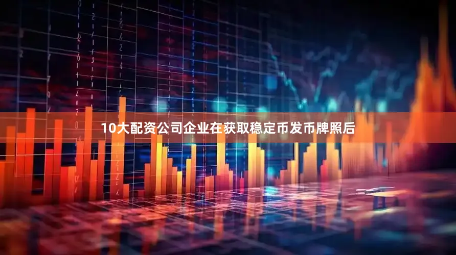 10大配资公司企业在获取稳定币发币牌照后