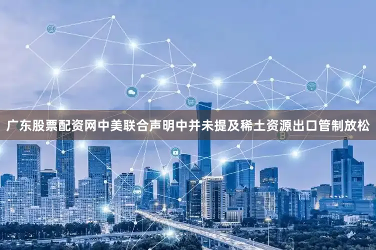 广东股票配资网中美联合声明中并未提及稀土资源出口管制放松