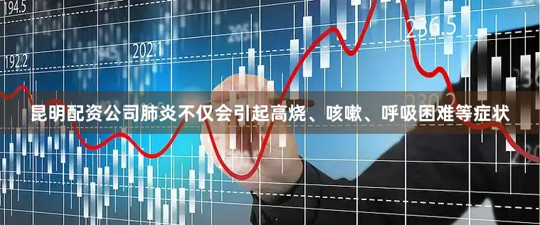 昆明配资公司肺炎不仅会引起高烧、咳嗽、呼吸困难等症状