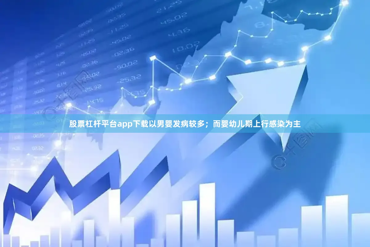 股票杠杆平台app下载以男婴发病较多；而婴幼儿期上行感染为主