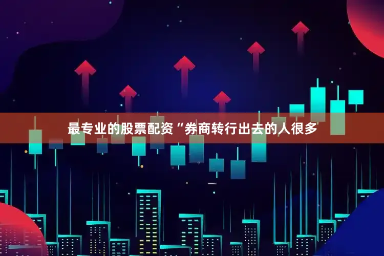 最专业的股票配资“券商转行出去的人很多