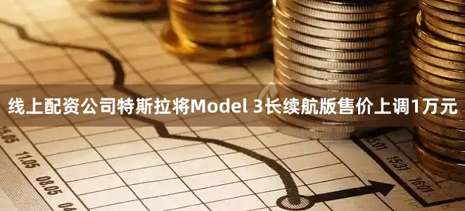线上配资公司特斯拉将Model 3长续航版售价上调1万元