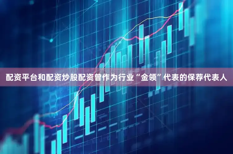 配资平台和配资炒股配资曾作为行业“金领”代表的保荐代表人
