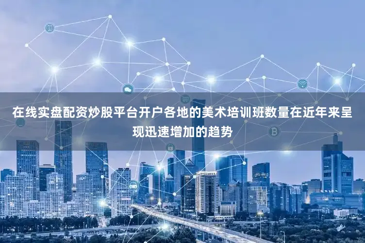 在线实盘配资炒股平台开户各地的美术培训班数量在近年来呈现迅速增加的趋势