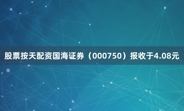 股票按天配资国海证券（000750）报收于4.08元