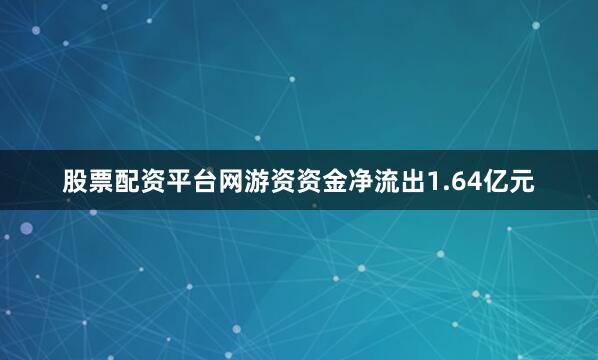 股票配资平台网游资资金净流出1.64亿元