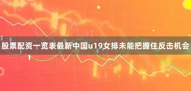 股票配资一览表最新中国u19女排未能把握住反击机会