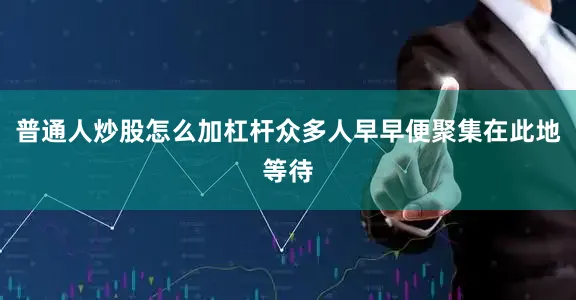 普通人炒股怎么加杠杆众多人早早便聚集在此地等待