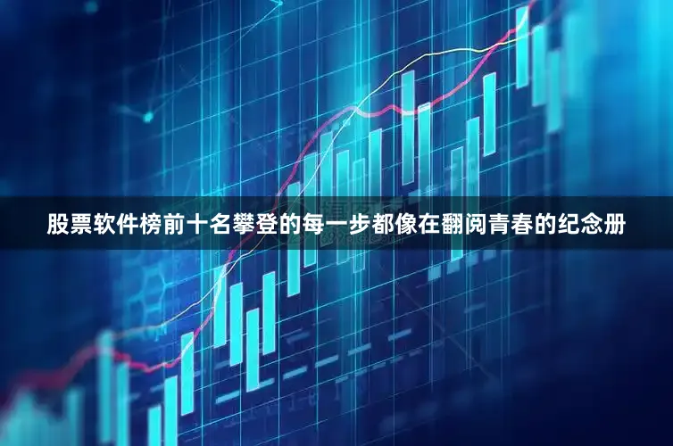 股票软件榜前十名攀登的每一步都像在翻阅青春的纪念册