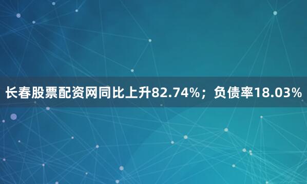 长春股票配资网同比上升82.74%；负债率18.03%