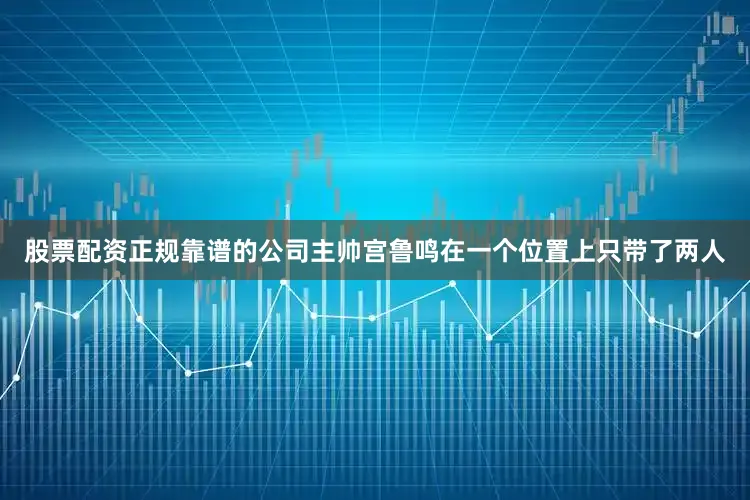 股票配资正规靠谱的公司主帅宫鲁鸣在一个位置上只带了两人