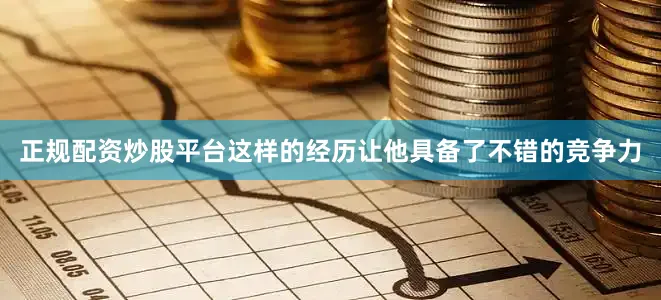 正规配资炒股平台这样的经历让他具备了不错的竞争力