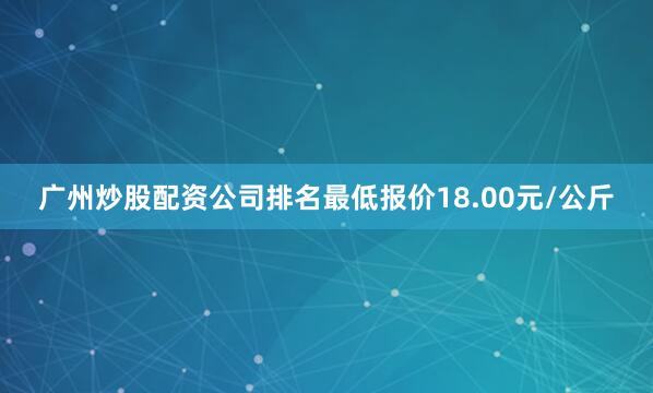 广州炒股配资公司排名最低报价18.00元/公斤