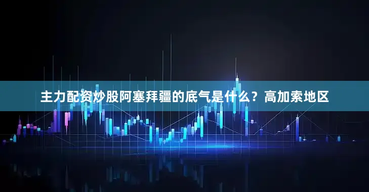 主力配资炒股阿塞拜疆的底气是什么？高加索地区