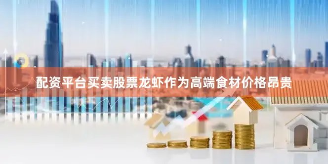 配资平台买卖股票龙虾作为高端食材价格昂贵