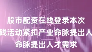 股市配资在线登录本次实习实践活动紧扣产业命脉提出人才需求