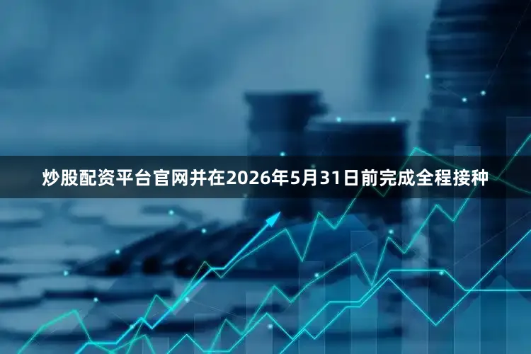 炒股配资平台官网并在2026年5月31日前完成全程接种