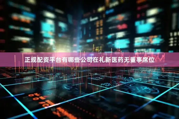 正规配资平台有哪些公司在礼新医药无董事席位