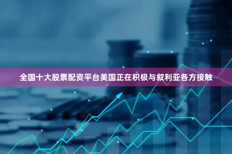 全国十大股票配资平台美国正在积极与叙利亚各方接触