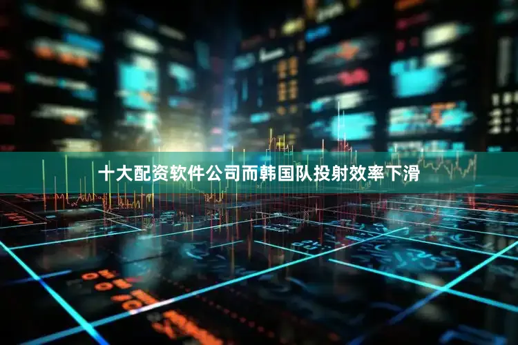 十大配资软件公司而韩国队投射效率下滑