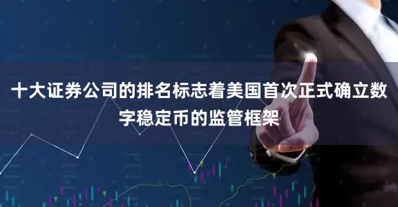 十大证券公司的排名标志着美国首次正式确立数字稳定币的监管框架