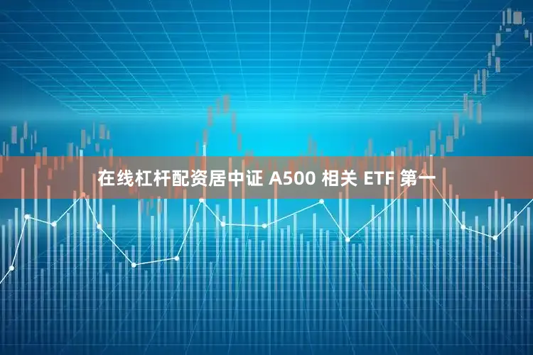 在线杠杆配资居中证 A500 相关 ETF 第一