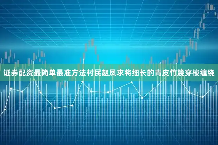 证券配资最简单最准方法村民赵凤求将细长的青皮竹篾穿梭缠绕