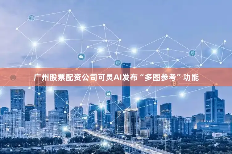 广州股票配资公司可灵AI发布“多图参考”功能