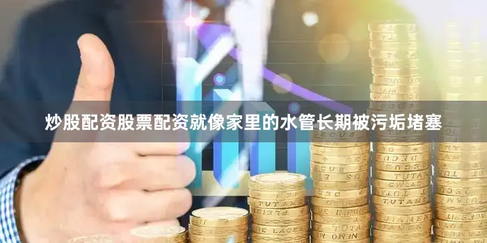 炒股配资股票配资就像家里的水管长期被污垢堵塞