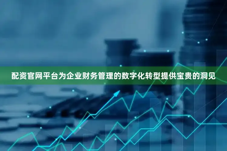 配资官网平台为企业财务管理的数字化转型提供宝贵的洞见