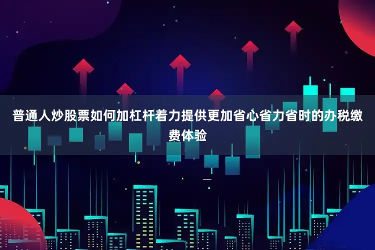 普通人炒股票如何加杠杆着力提供更加省心省力省时的办税缴费体验
