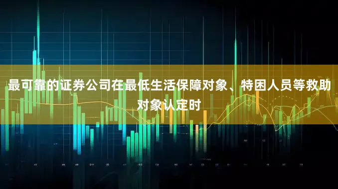 最可靠的证券公司在最低生活保障对象、特困人员等救助对象认定时