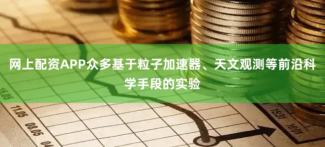 网上配资APP众多基于粒子加速器、天文观测等前沿科学手段的实验