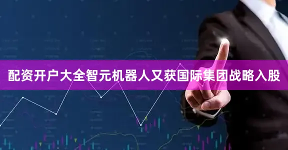 配资开户大全智元机器人又获国际集团战略入股
