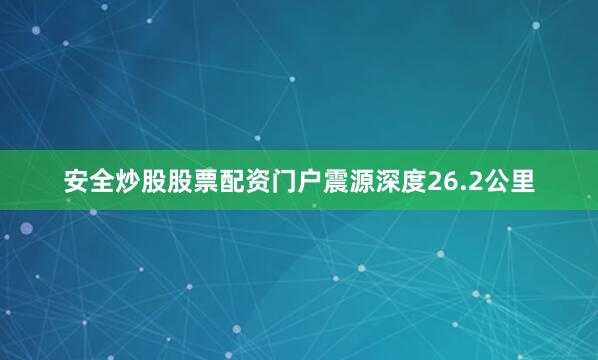 安全炒股股票配资门户震源深度26.2公里