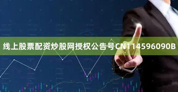 线上股票配资炒股网授权公告号CN114596090B