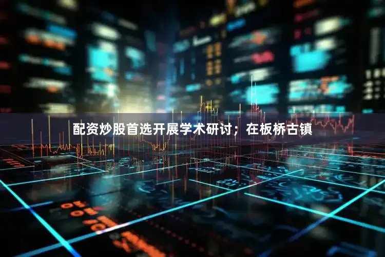 配资炒股首选开展学术研讨；在板桥古镇