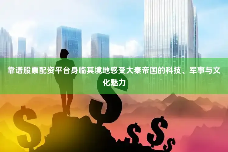 靠谱股票配资平台身临其境地感受大秦帝国的科技、军事与文化魅力