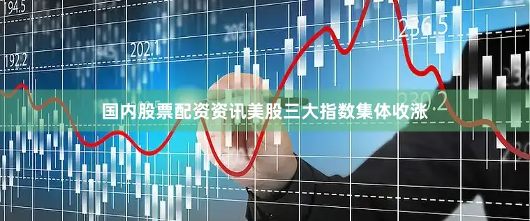 国内股票配资资讯美股三大指数集体收涨