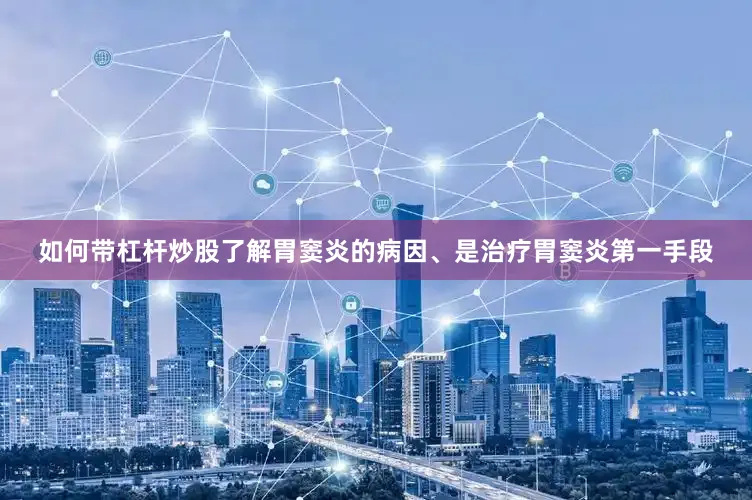 如何带杠杆炒股了解胃窦炎的病因、是治疗胃窦炎第一手段