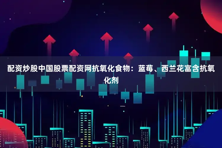 配资炒股中国股票配资网抗氧化食物：蓝莓、西兰花富含抗氧化剂