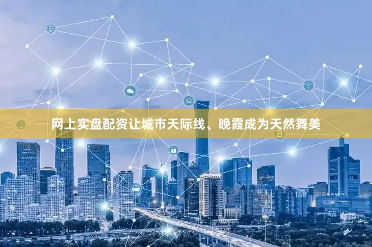 网上实盘配资让城市天际线、晚霞成为天然舞美