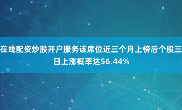 在线配资炒股开户服务该席位近三个月上榜后个股三日上涨概率达56.44%