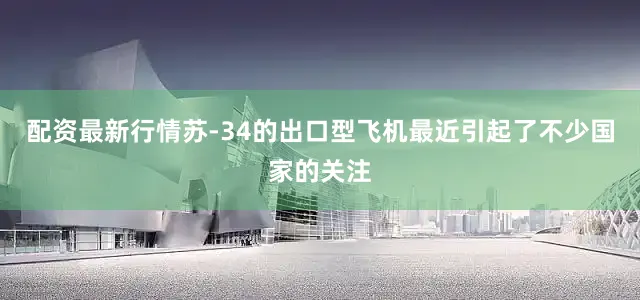 配资最新行情苏-34的出口型飞机最近引起了不少国家的关注