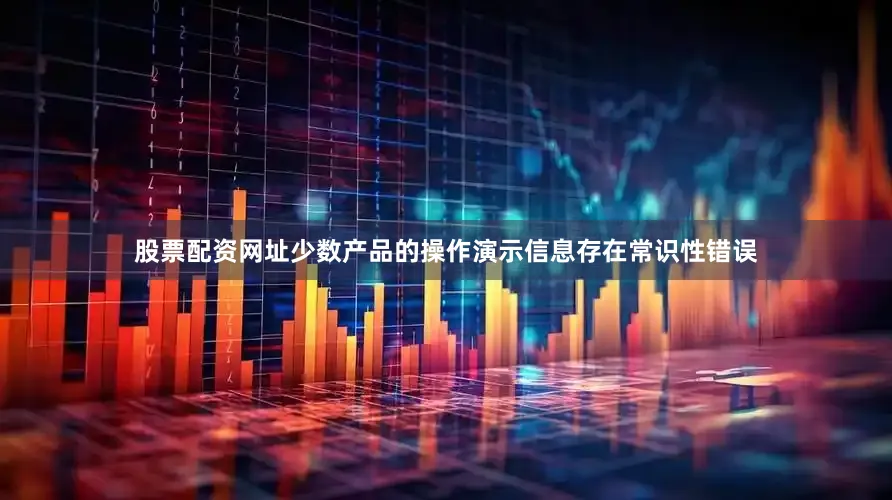 股票配资网址少数产品的操作演示信息存在常识性错误