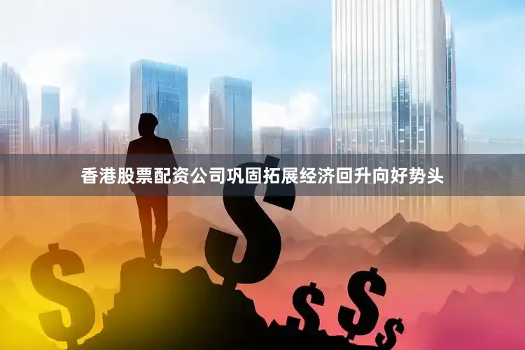 香港股票配资公司巩固拓展经济回升向好势头