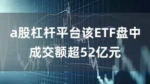 a股杠杆平台该ETF盘中成交额超52亿元