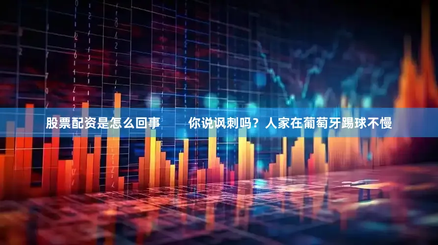 股票配资是怎么回事        你说讽刺吗？人家在葡萄牙踢球不慢