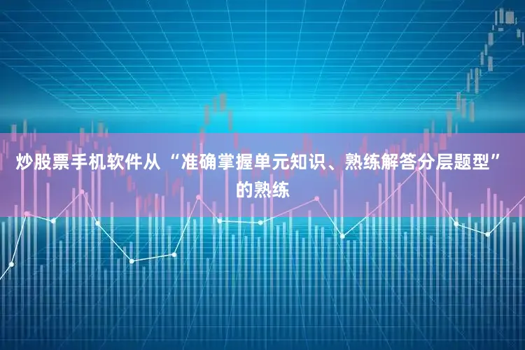 炒股票手机软件从 “准确掌握单元知识、熟练解答分层题型” 的熟练
