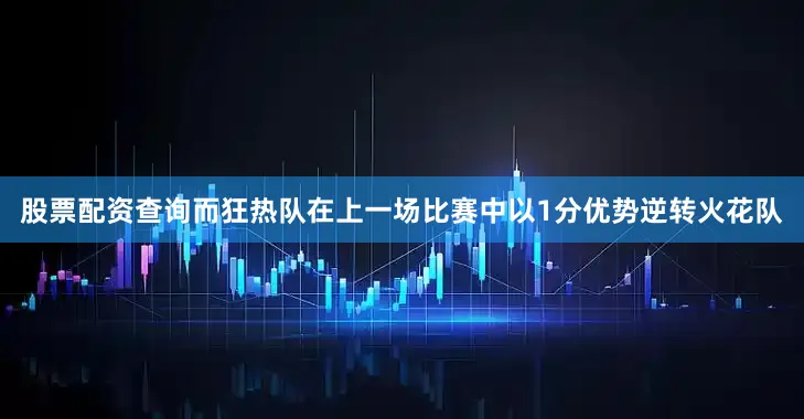 股票配资查询而狂热队在上一场比赛中以1分优势逆转火花队